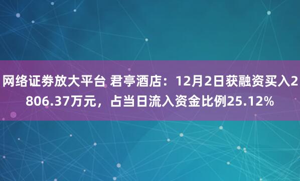 网络证劵放大平台 君亭酒店：12月2日获融资买入2806.37万元，占当日流入资金比例25.12%