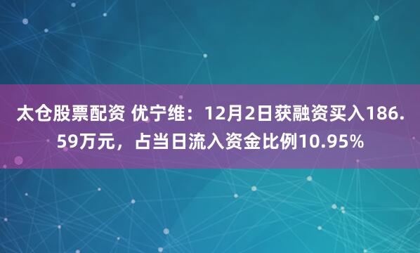 太仓股票配资 优宁维：12月2日获融资买入186.59万元，占当日流入资金比例10.95%