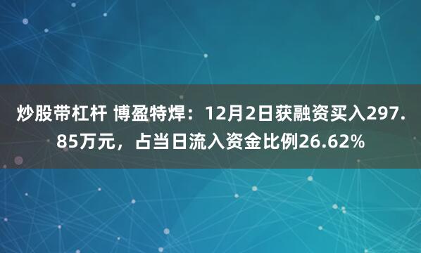 炒股带杠杆 博盈特焊：12月2日获融资买入297.85万元，占当日流入资金比例26.62%