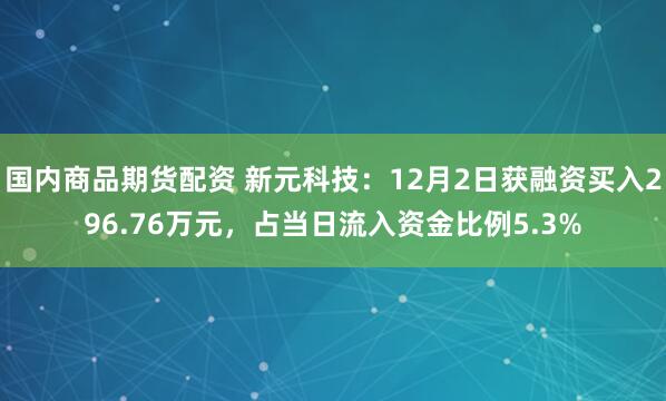 国内商品期货配资 新元科技：12月2日获融资买入296.76万元，占当日流入资金比例5.3%