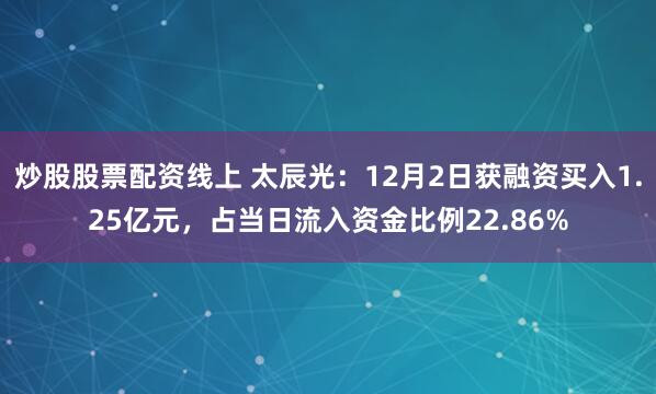 炒股股票配资线上 太辰光：12月2日获融资买入1.25亿元，占当日流入资金比例22.86%