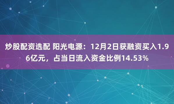 炒股配资选配 阳光电源：12月2日获融资买入1.96亿元，占当日流入资金比例14.53%