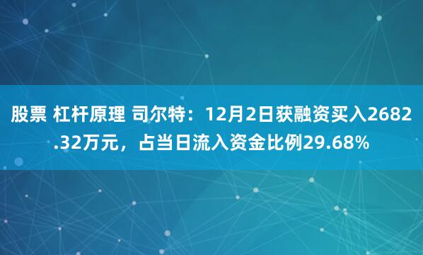 股票 杠杆原理 司尔特：12月2日获融资买入2682.32万元，占当日流入资金比例29.68%