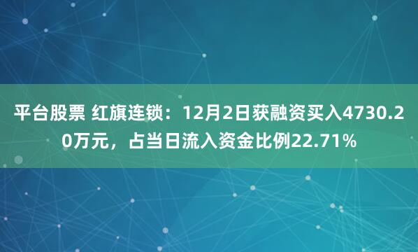 平台股票 红旗连锁：12月2日获融资买入4730.20万元，占当日流入资金比例22.71%