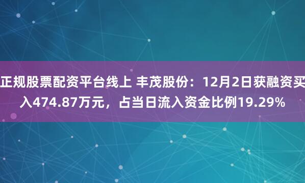 正规股票配资平台线上 丰茂股份：12月2日获融资买入474.87万元，占当日流入资金比例19.29%