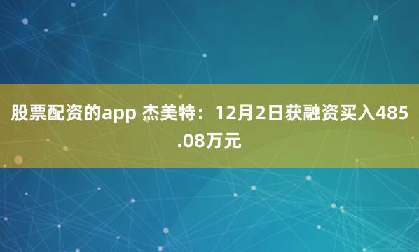 股票配资的app 杰美特：12月2日获融资买入485.08万元