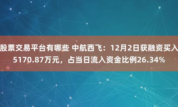 股票交易平台有哪些 中航西飞：12月2日获融资买入5170.87万元，占当日流入资金比例26.34%