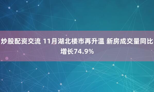 炒股配资交流 11月湖北楼市再升温 新房成交量同比增长74.9%