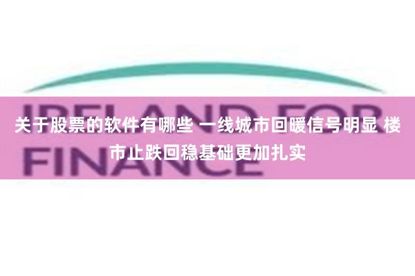 关于股票的软件有哪些 一线城市回暖信号明显 楼市止跌回稳基础更加扎实