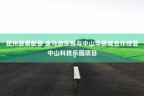 抚州股票配资 金马游乐拟与中山华侨城合作经营中山科技乐园项目