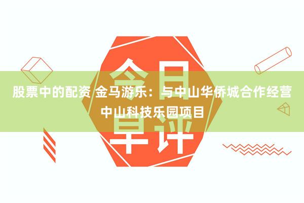 股票中的配资 金马游乐：与中山华侨城合作经营中山科技乐园项目