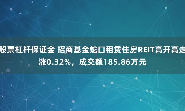 股票杠杆保证金 招商基金蛇口租赁住房REIT高开高走涨0.32%，成交额185.86万元