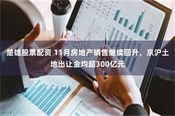 楚雄股票配资 11月房地产销售继续回升，京沪土地出让金均超300亿元