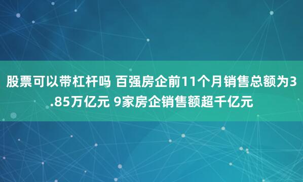 股票可以带杠杆吗 百强房企前11个月销售总额为3.85万亿元 9家房企销售额超千亿元