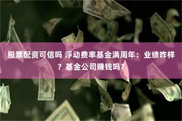 股票配资可信吗 浮动费率基金满周年：业绩咋样？基金公司赚钱吗？