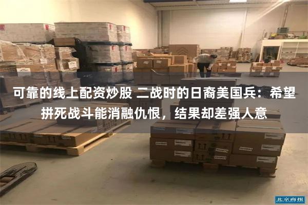 可靠的线上配资炒股 二战时的日裔美国兵：希望拼死战斗能消融仇恨，结果却差强人意