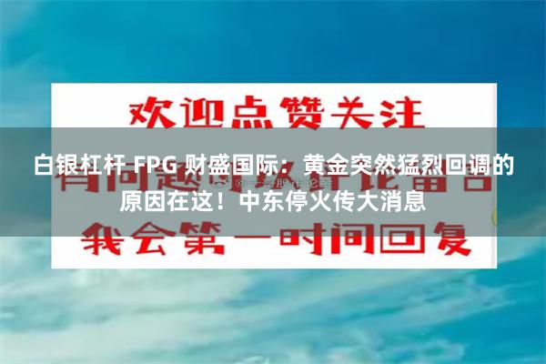 白银杠杆 FPG 财盛国际：黄金突然猛烈回调的原因在这！中东停火传大消息