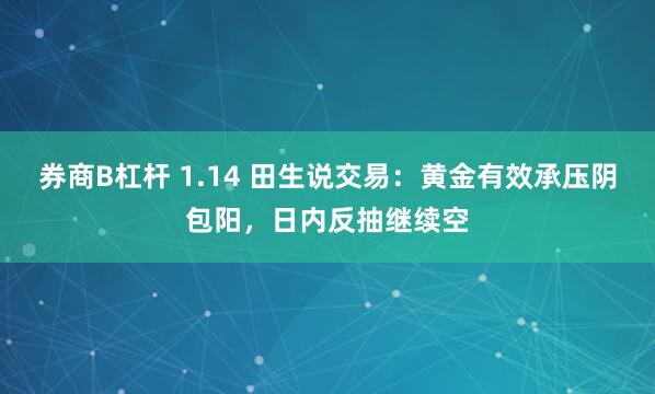 券商B杠杆 1.14 田生说交易：黄金有效承压阴包阳，日内反抽继续空