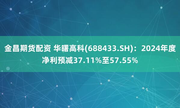 金昌期货配资 华曙高科(688433.SH)：2024年度净利预减37.11%至57.55%