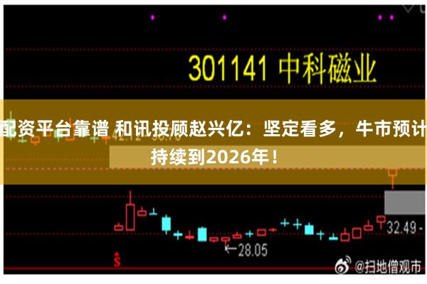 配资平台靠谱 和讯投顾赵兴亿：坚定看多，牛市预计持续到2026年！