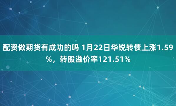 配资做期货有成功的吗 1月22日华锐转债上涨1.59%，转股溢价率121.51%