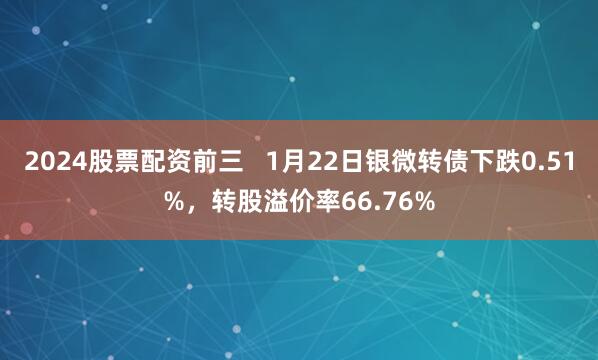 2024股票配资前三   1月22日银微转债下跌0.51%，转股溢价率66.76%