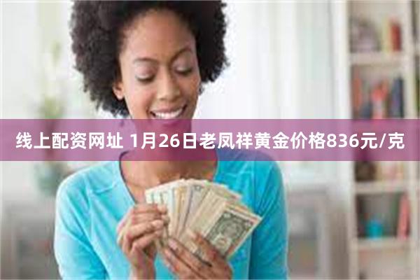 线上配资网址 1月26日老凤祥黄金价格836元/克