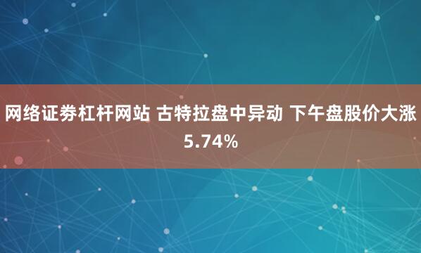 网络证劵杠杆网站 古特拉盘中异动 下午盘股价大涨5.74%