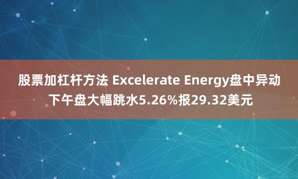 股票加杠杆方法 Excelerate Energy盘中异动 下午盘大幅跳水5.26%报29.32美元