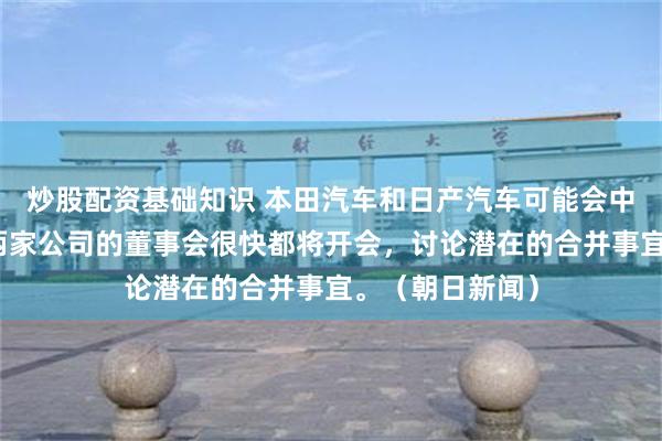 炒股配资基础知识 本田汽车和日产汽车可能会中断合并磋商。两家公司的董事会很快都将开会，讨论潜在的合并事宜。（朝日新闻）