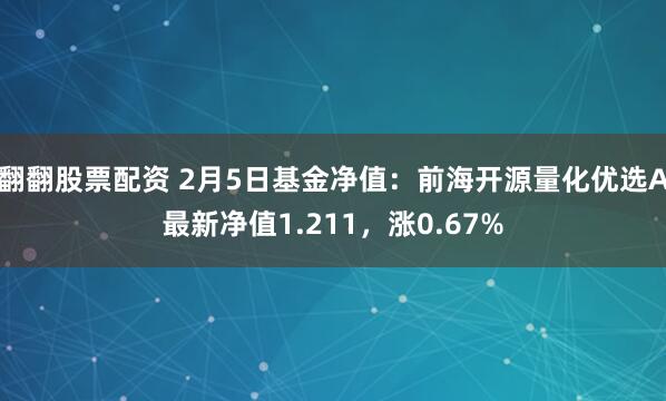 翻翻股票配资 2月5日基金净值：前海开源量化优选A最新净值1.211，涨0.67%