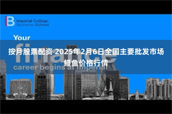 按月股票配资 2025年2月6日全国主要批发市场鳗鱼价格行情