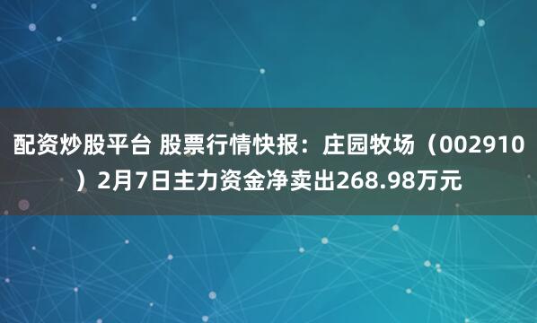 配资炒股平台 股票行情快报：庄园牧场（002910）2月7日主力资金净卖出268.98万元