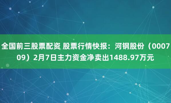 全国前三股票配资 股票行情快报：河钢股份（000709）2月7日主力资金净卖出1488.97万元