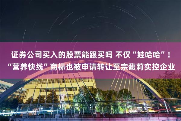 证券公司买入的股票能跟买吗 不仅“娃哈哈”！“营养快线”商标也被申请转让至宗馥莉实控企业