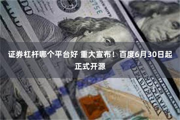 证券杠杆哪个平台好 重大宣布！百度6月30日起正式开源