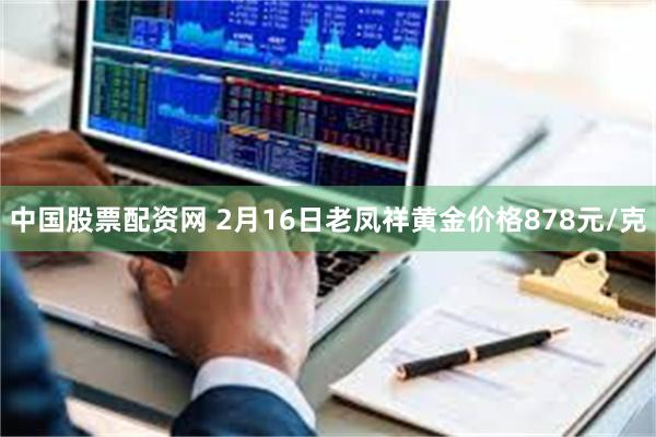 中国股票配资网 2月16日老凤祥黄金价格878元/克