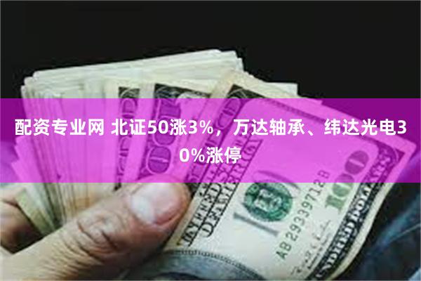 配资专业网 北证50涨3%，万达轴承、纬达光电30%涨停