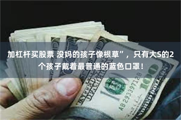 加杠杆买股票 没妈的孩子像根草”，只有大S的2个孩子戴着最普通的蓝色口罩！