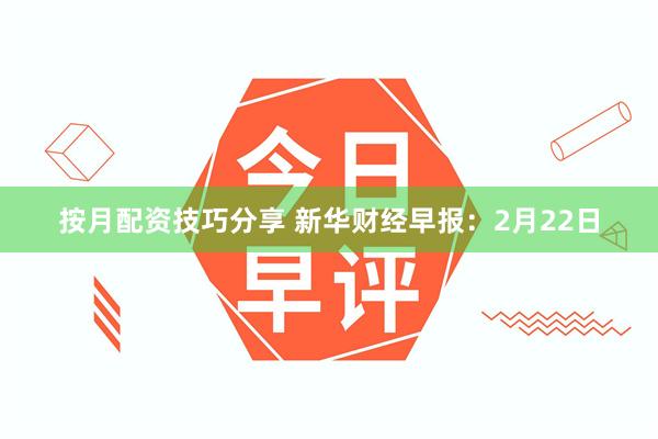 按月配资技巧分享 新华财经早报：2月22日