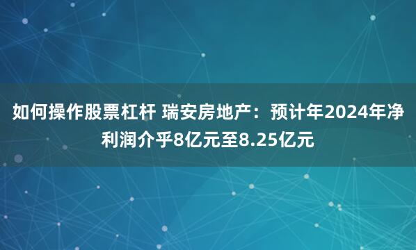 如何操作股票杠杆 瑞安房地产：预计年2024年净利润介乎8亿元至8.25亿元