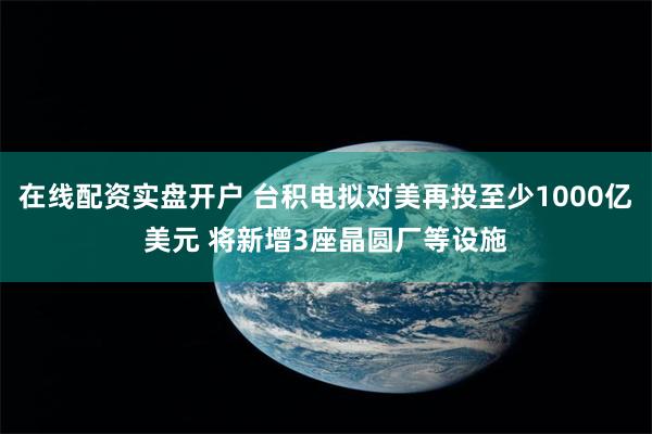 在线配资实盘开户 台积电拟对美再投至少1000亿美元 将新增3座晶圆厂等设施