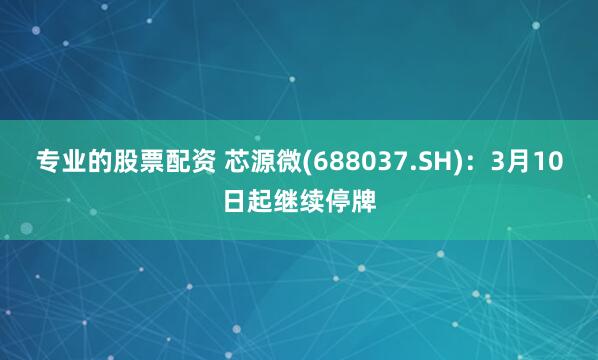 专业的股票配资 芯源微(688037.SH)：3月10日起继续停牌