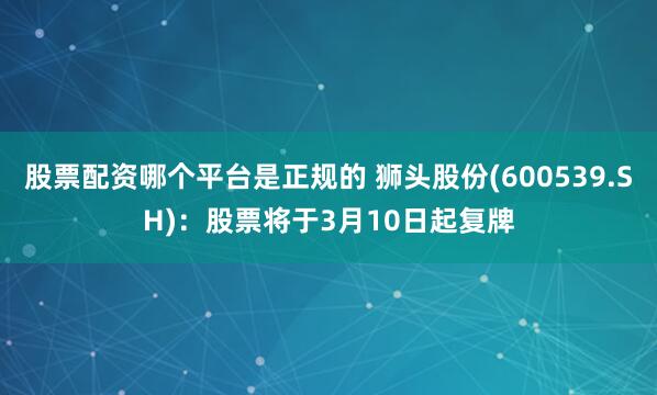 股票配资哪个平台是正规的 狮头股份(600539.SH)：股票将于3月10日起复牌