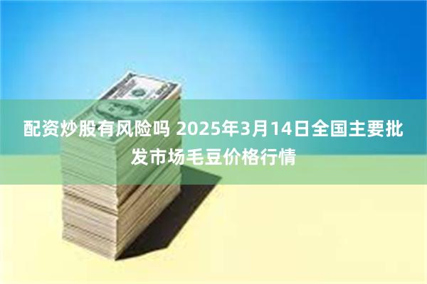 配资炒股有风险吗 2025年3月14日全国主要批发市场毛豆价格行情